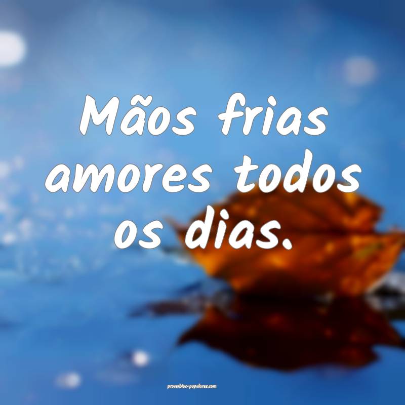 Mãos frias amores todos os dias.
...