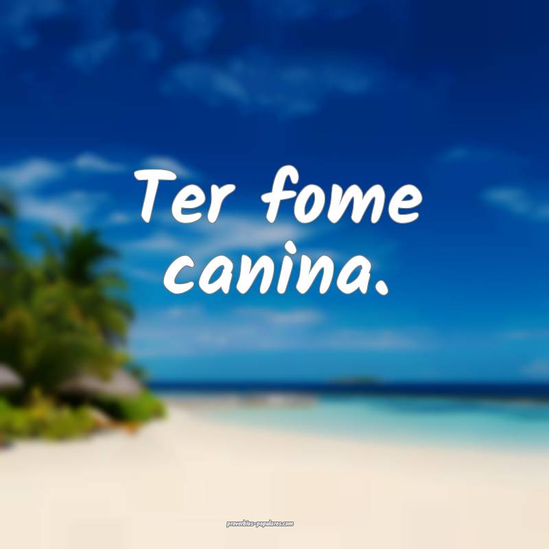 Ter fome canina.
...