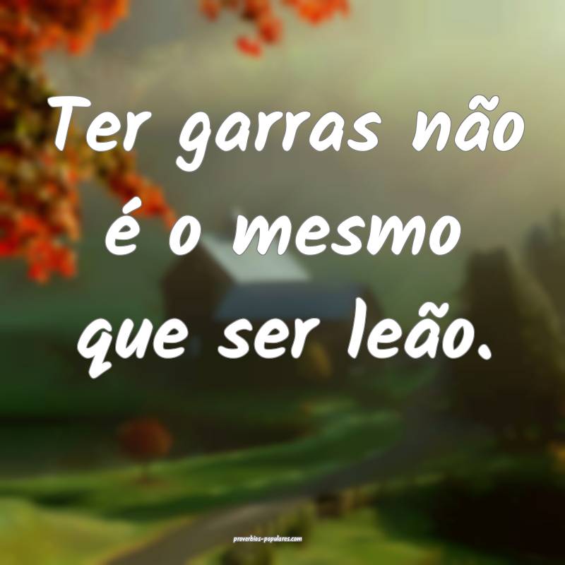 Ter garras não é o mesmo que ser leão.
...