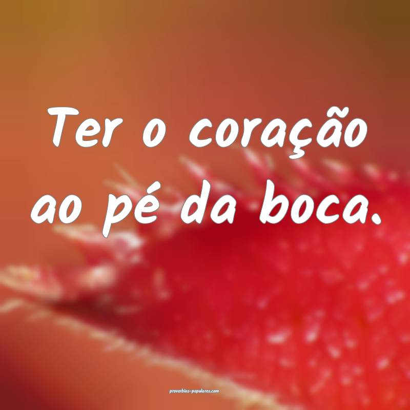 Ter o coração ao pé da boca.
...