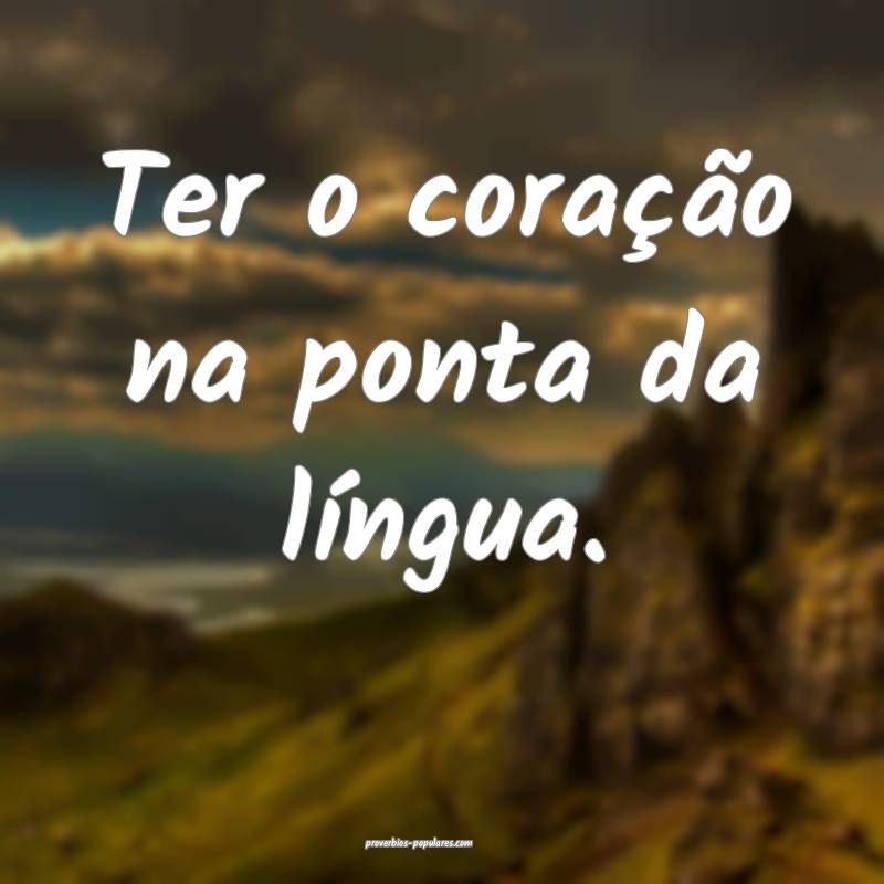 Ter o coração na ponta da língua.
 ...