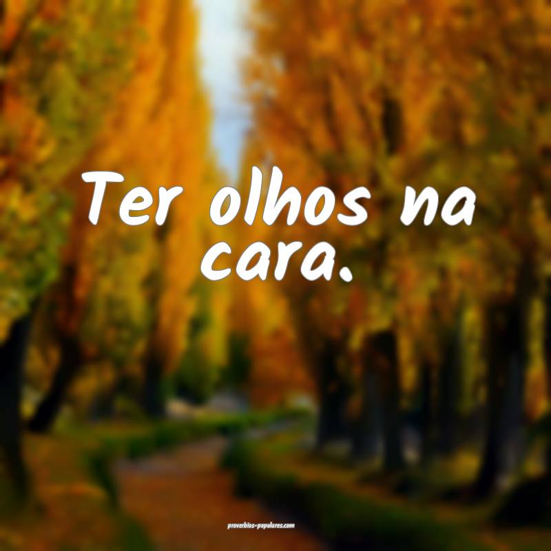 Ter olhos na cara.
 ...