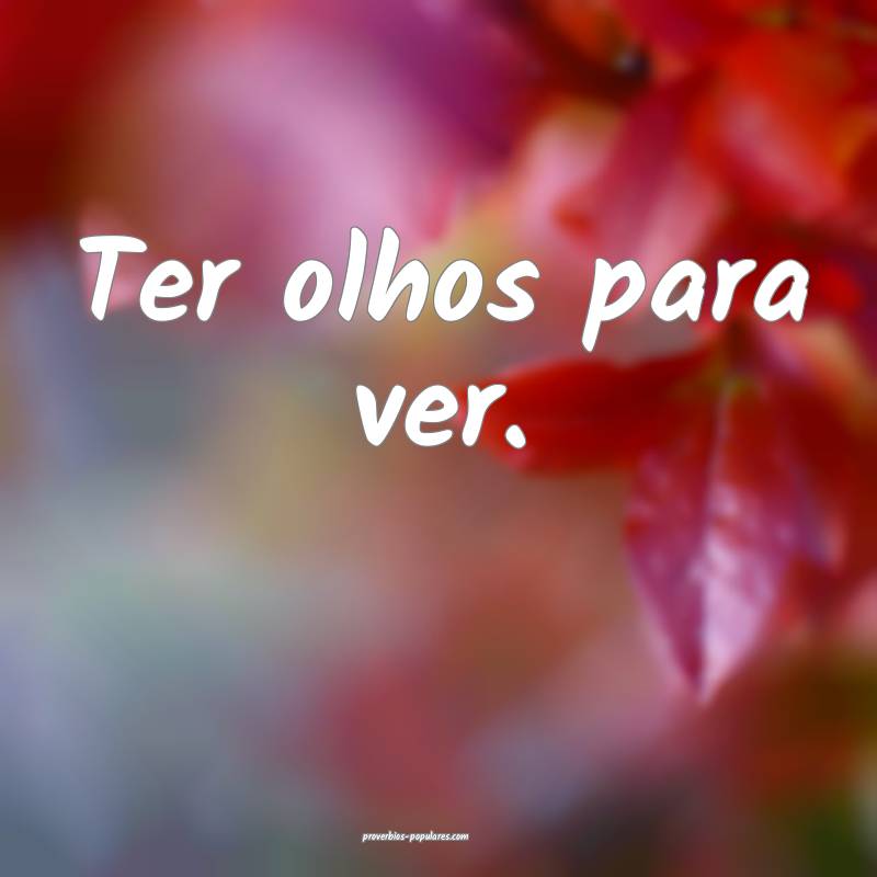 Ter olhos para ver.
...