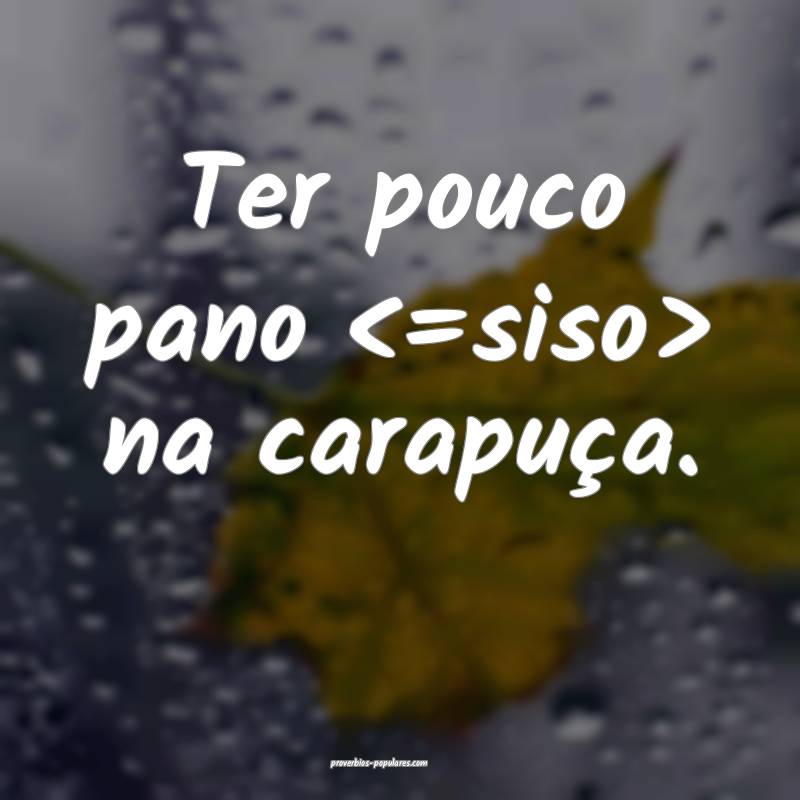 Ter pouco pano <=siso> na carapuça.
 ...