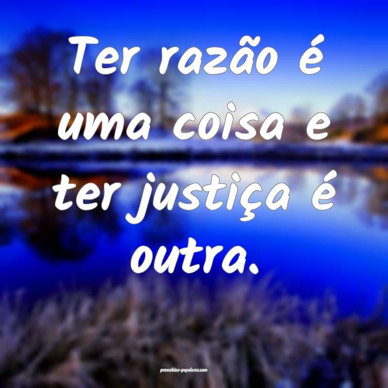 Ter razão é uma coisa e ter justiça é outra.
...