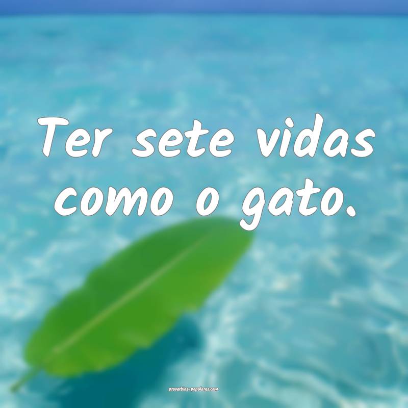 Ter sete vidas como o gato.
 ...