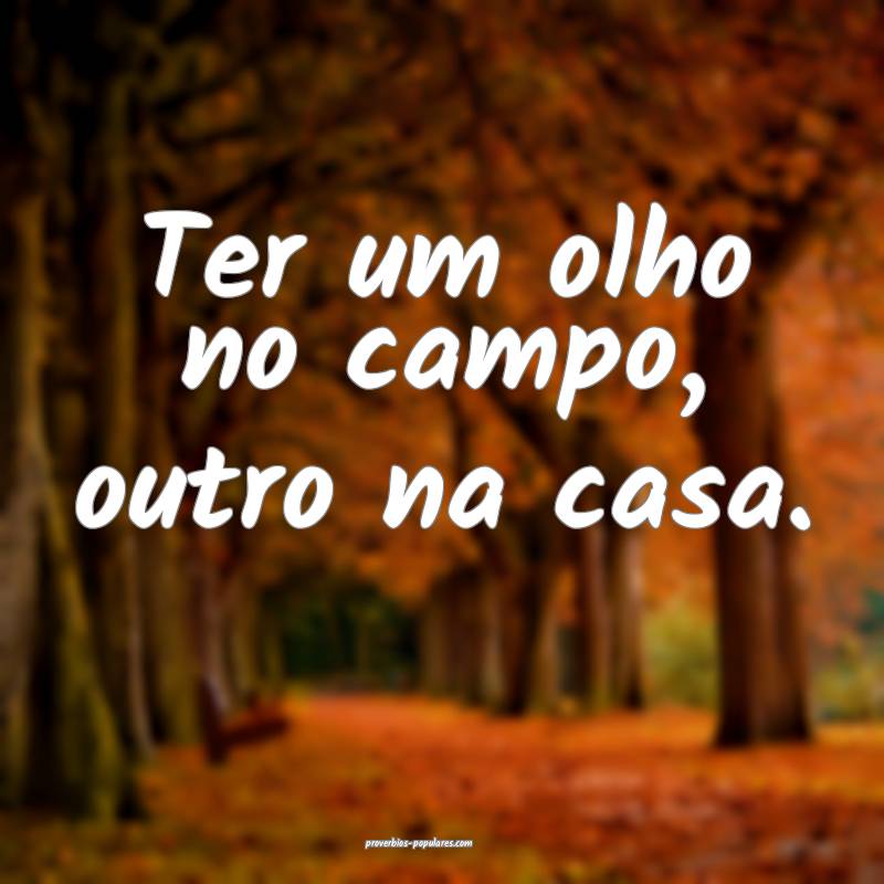 Ter um olho no campo, outro na casa.
...