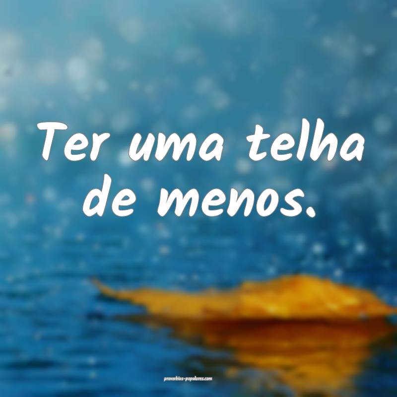 Ter uma telha de menos.
 ...