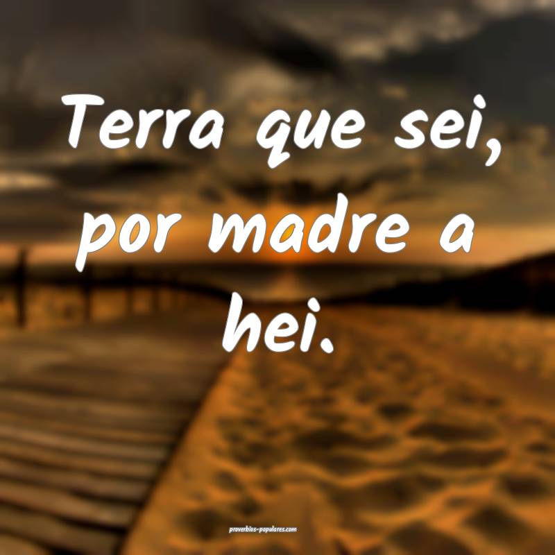 Terra que sei, por madre a hei.
...