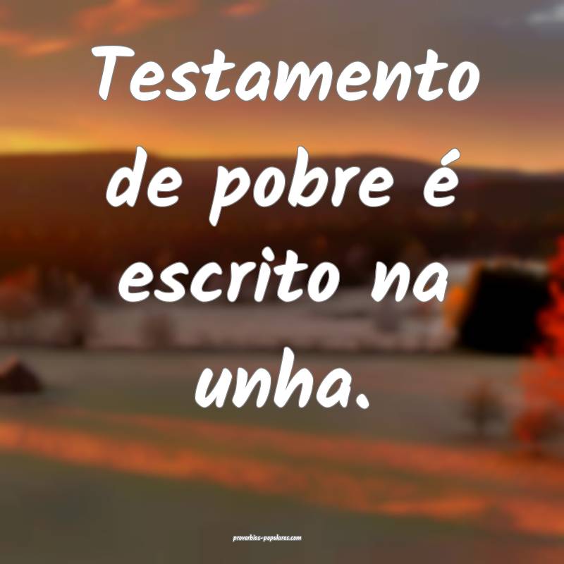 Testamento de pobre é escrito na unha.
...