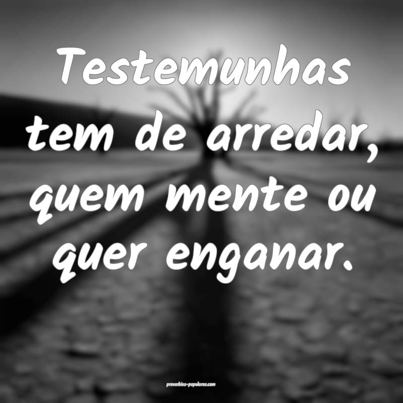 Testemunhas tem de arredar, quem mente ou quer enganar.
...