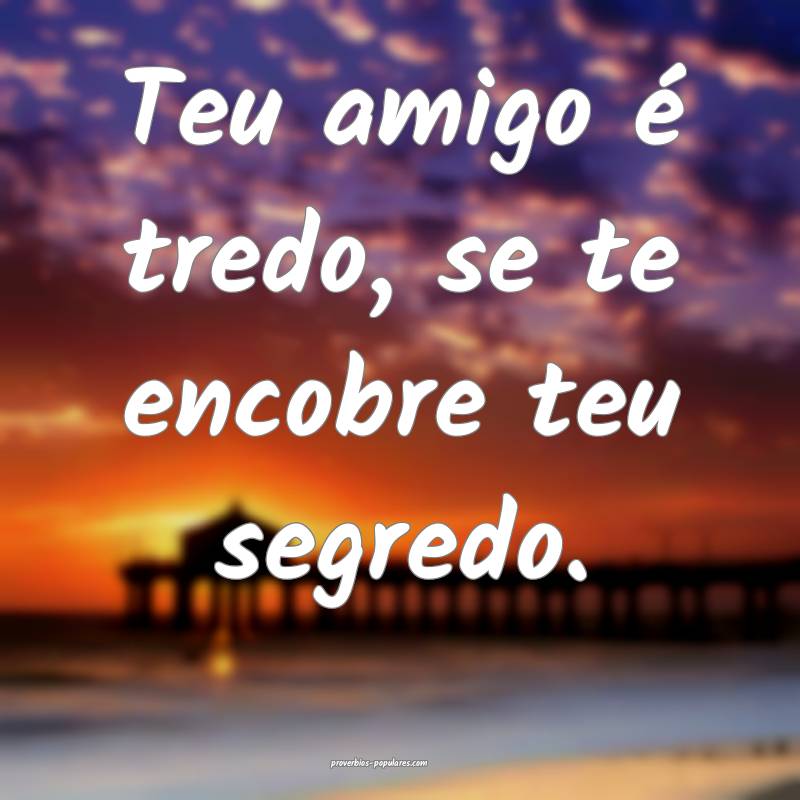 Teu amigo é tredo, se te encobre teu segredo.
...