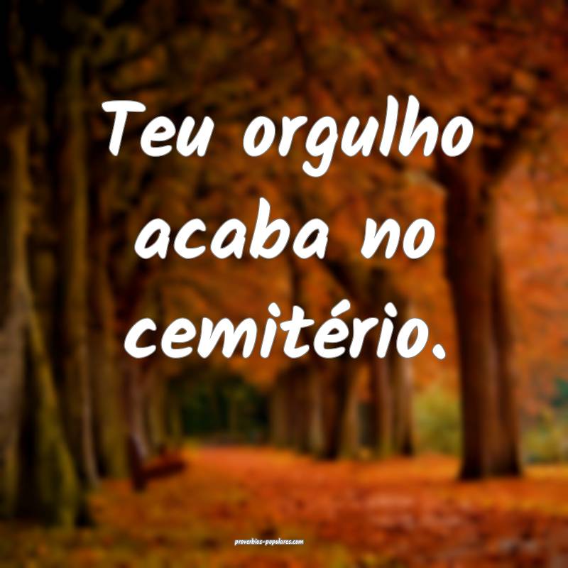Teu orgulho acaba no cemitério.
...