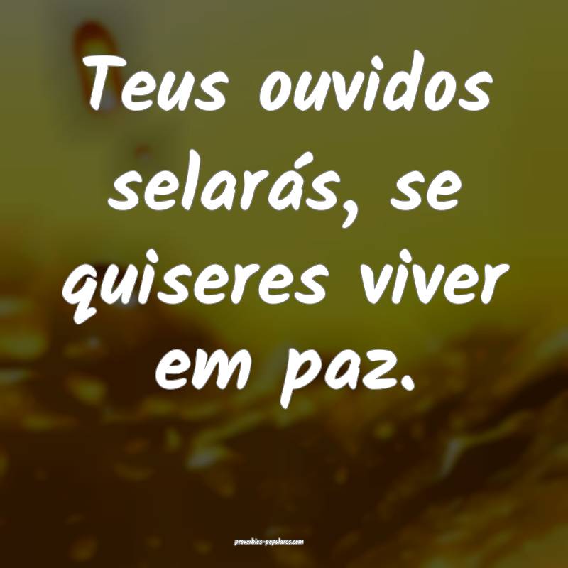 Teus ouvidos selarás, se quiseres viver em paz.
 ...