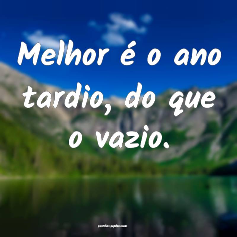 Melhor é o ano tardio, do que o vazio.
...