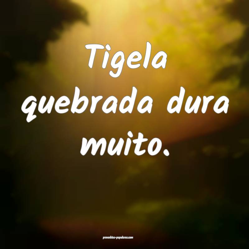 Tigela quebrada dura muito.
 ...