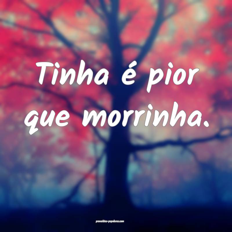 Tinha é pior que morrinha.
 ...