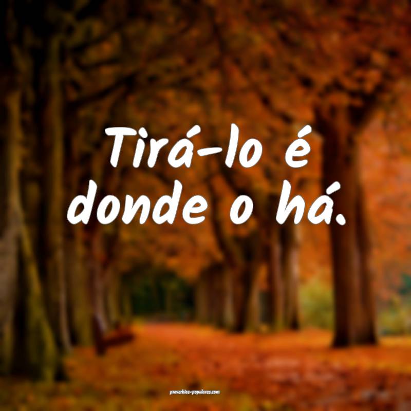 Tirá-lo é donde o há.
...