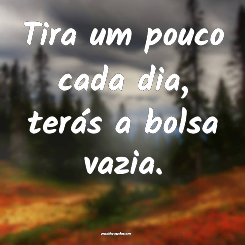 Tira um pouco cada dia, terás a bolsa vazia.
...