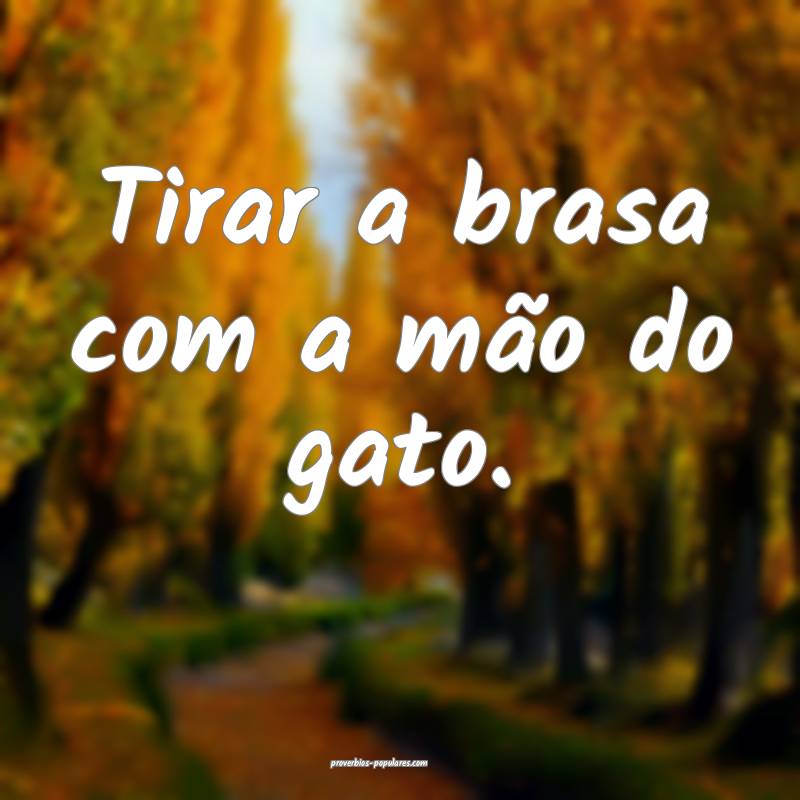 Tirar a brasa com a mão do gato.
...