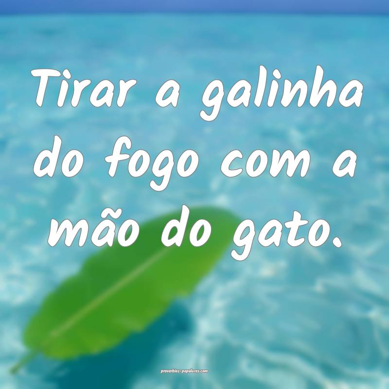 Tirar a galinha do fogo com a mão do gato.
...
