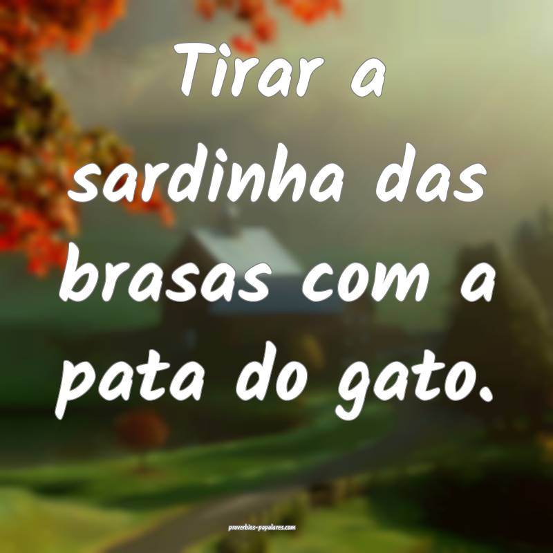 Tirar a sardinha das brasas com a pata do gato.
...