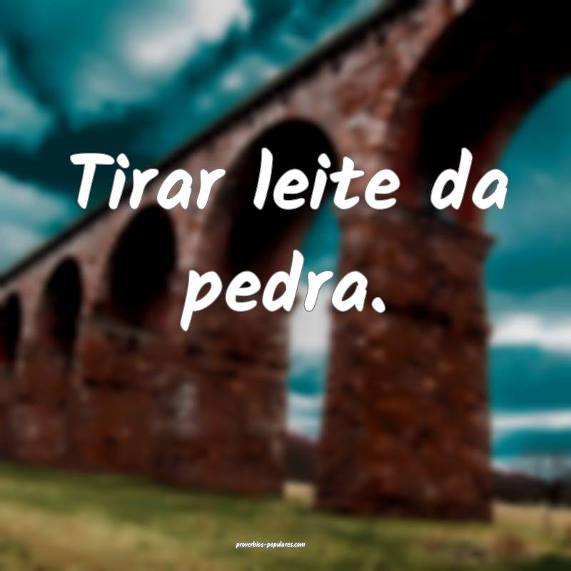 Tirar leite da pedra.
...