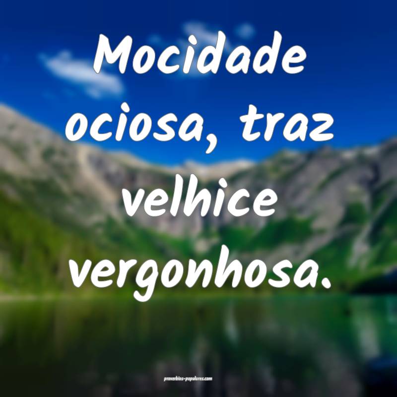 Mocidade ociosa, traz velhice vergonhosa.
...