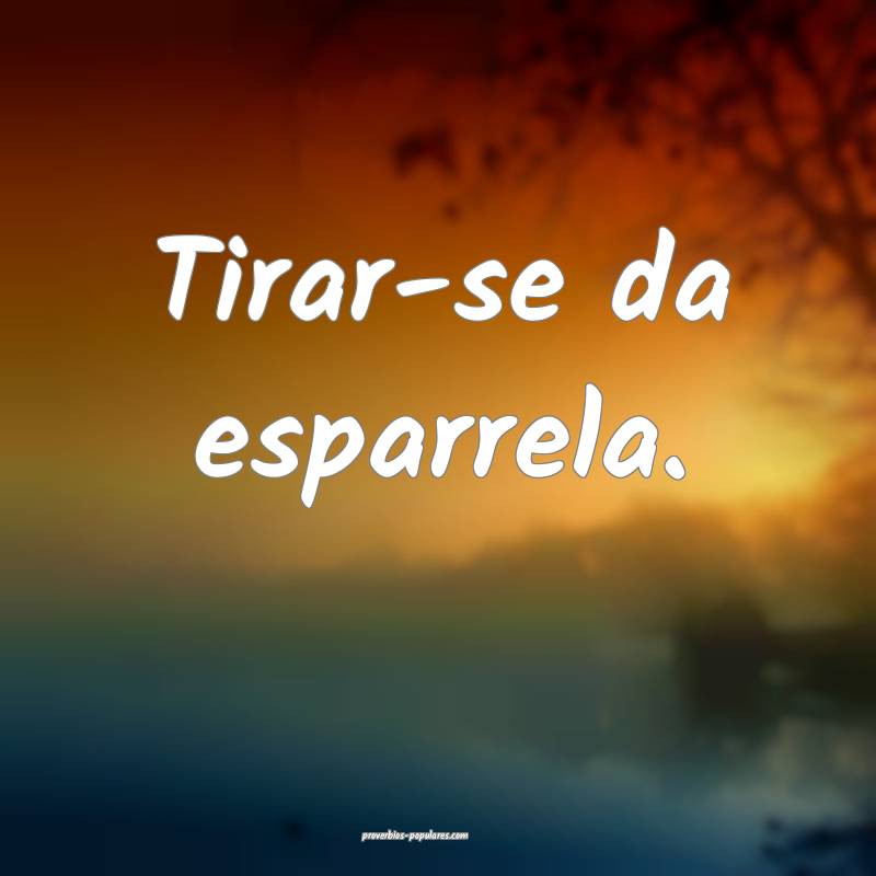 Tirar-se da esparrela.
...
