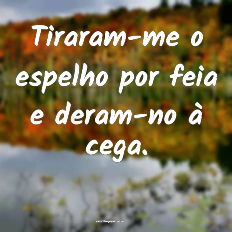 Tiraram-me o espelho por feia e deram-no à cega.
...