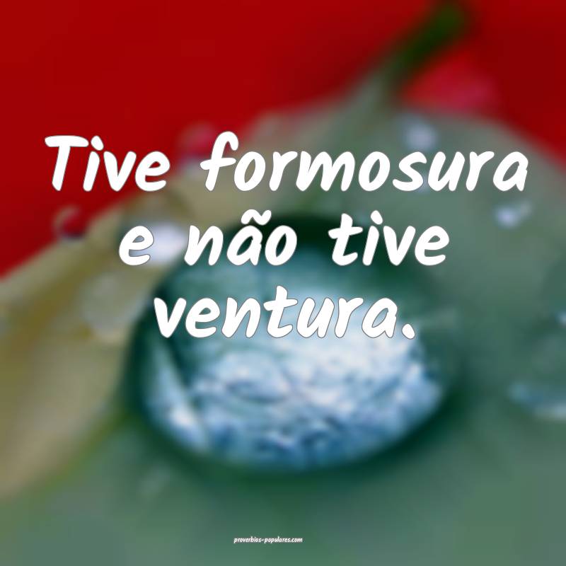 Tive formosura e não tive ventura.
 ...