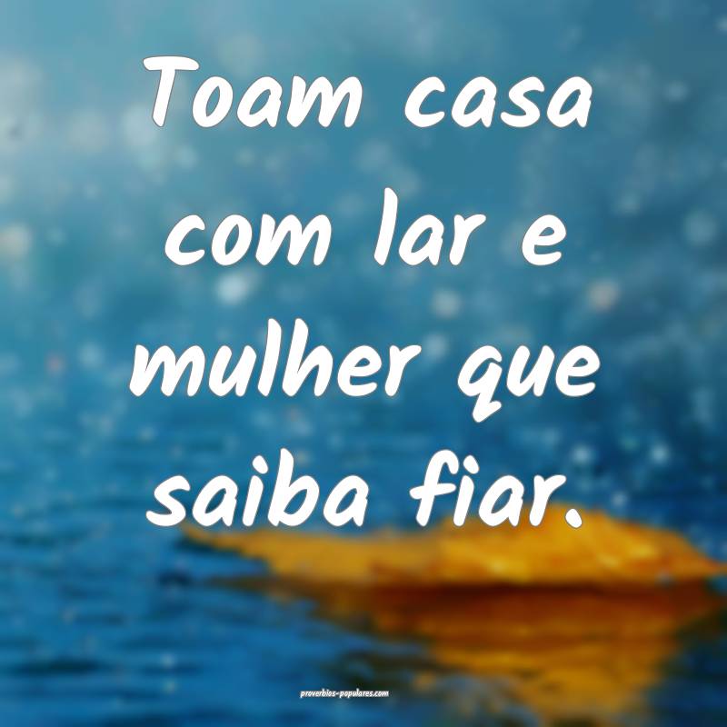 Toam casa com lar e mulher que saiba fiar.
 ...