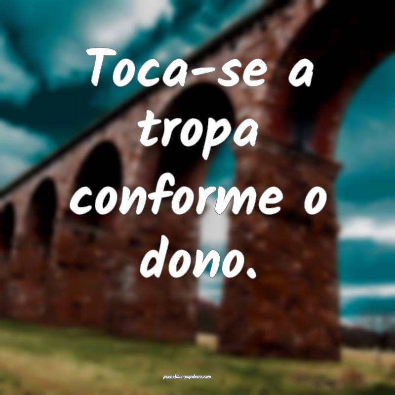 Toca-se a tropa conforme o dono.
...