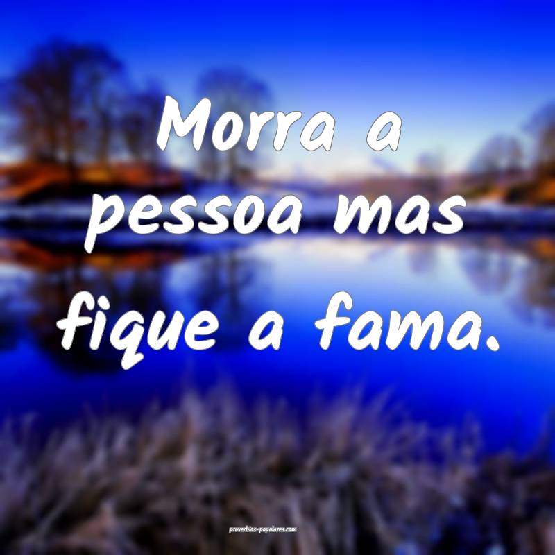 Morra a pessoa mas fique a fama.
...