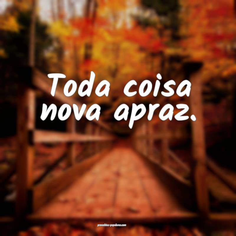 Toda coisa nova apraz.
...