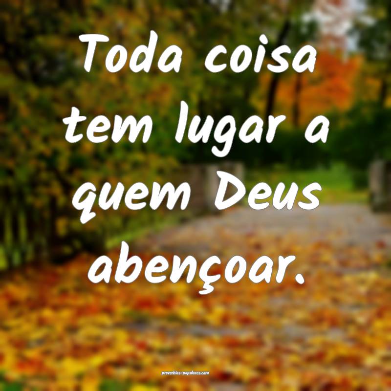 Toda coisa tem lugar a quem Deus abençoar.
...