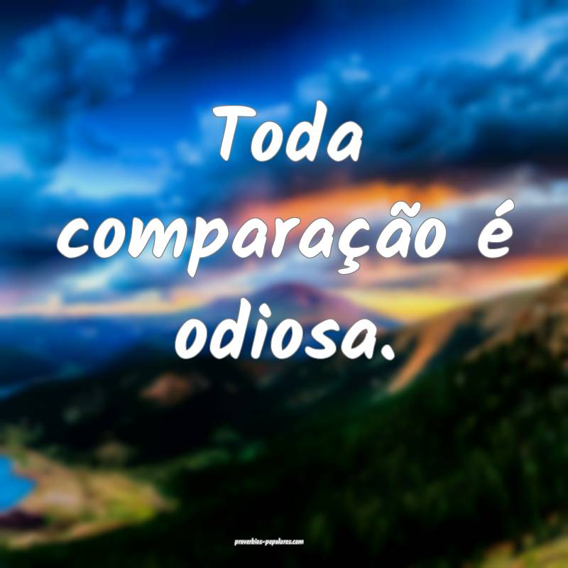 Toda comparação é odiosa.
...