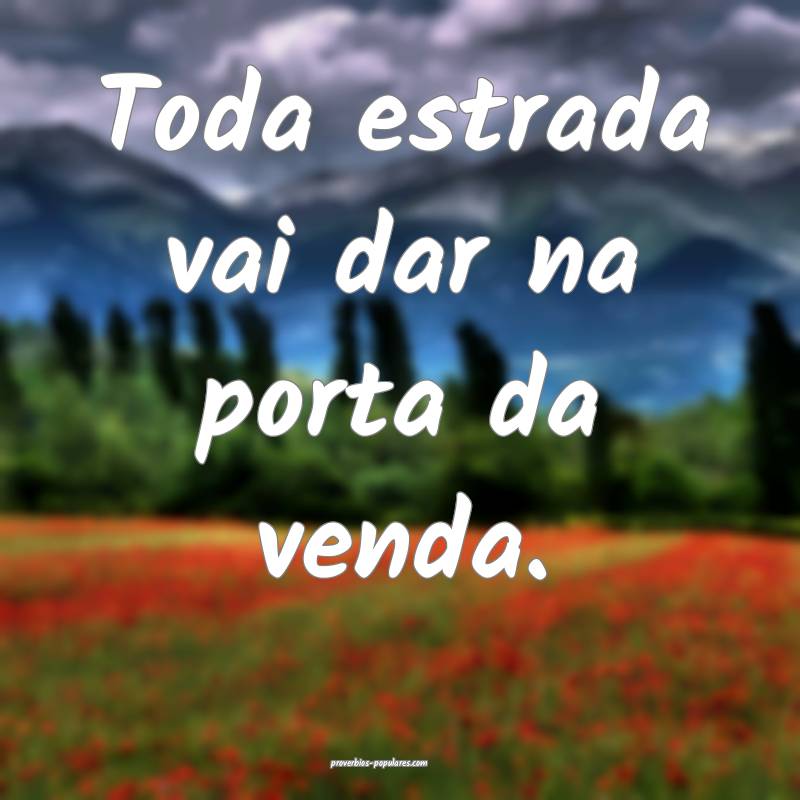 Toda estrada vai dar na porta da venda.
...