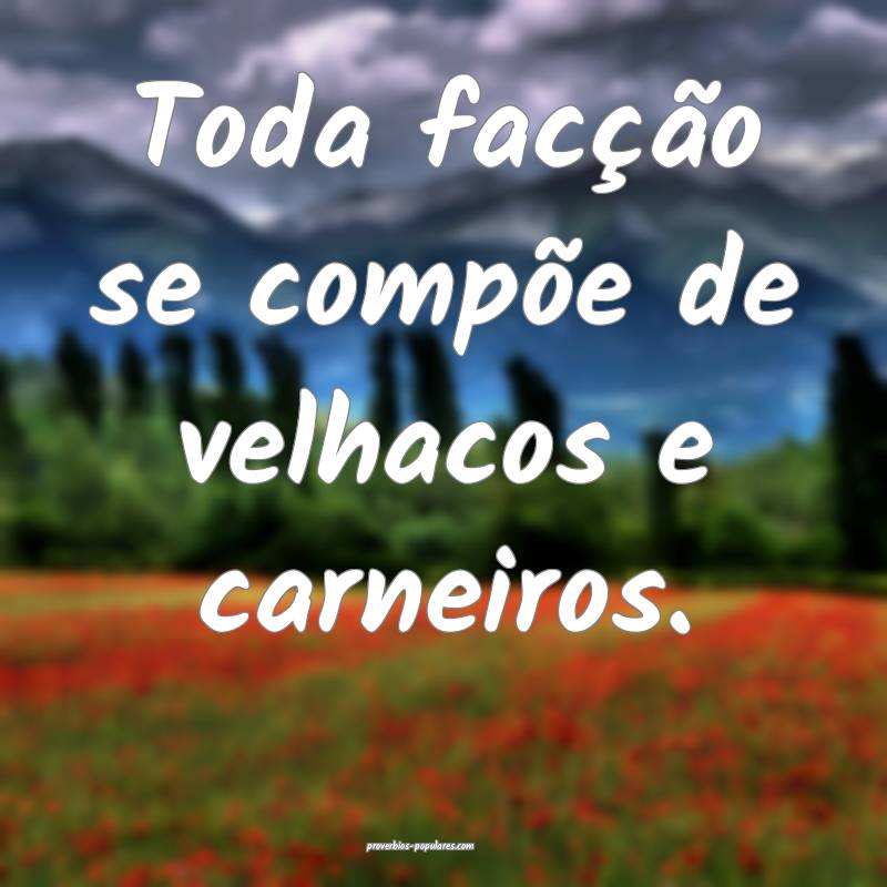 Toda facção se compõe de velhacos e carneiros.
 ...