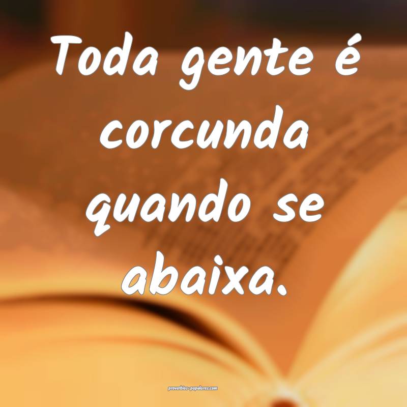 Toda gente é corcunda quando se abaixa.
...