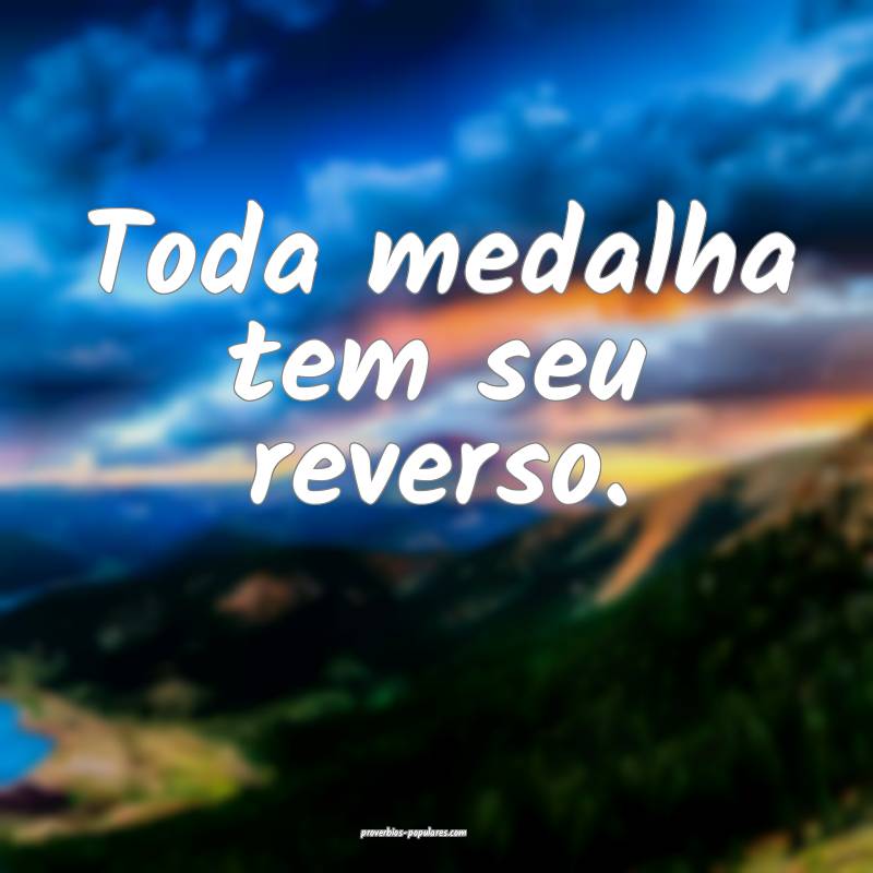 Toda medalha tem seu reverso.
...