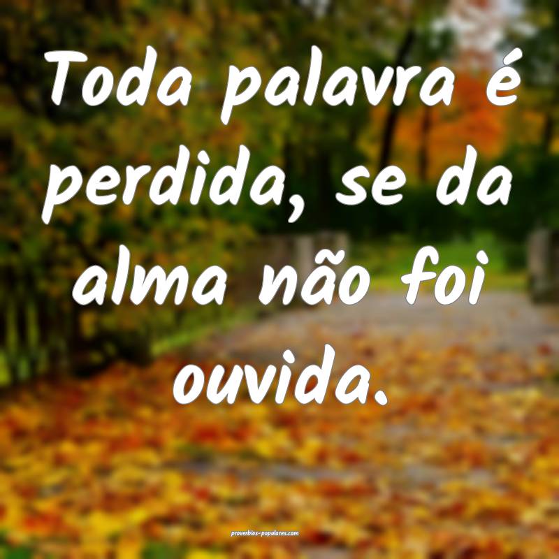 Toda palavra é perdida, se da alma não foi ouvida.
...