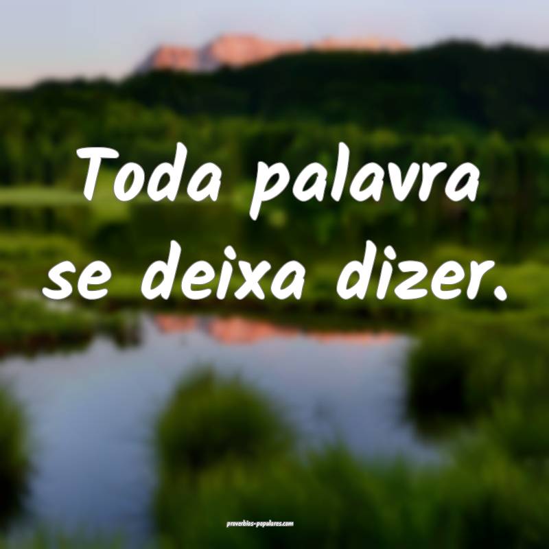 Toda palavra se deixa dizer.
 ...