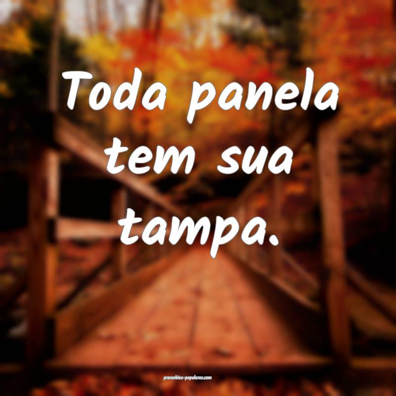 Toda panela tem sua tampa.
...