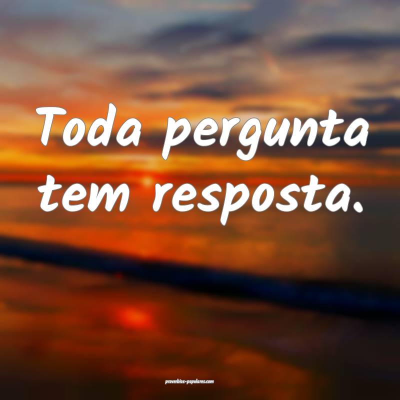 Toda pergunta tem resposta.
...