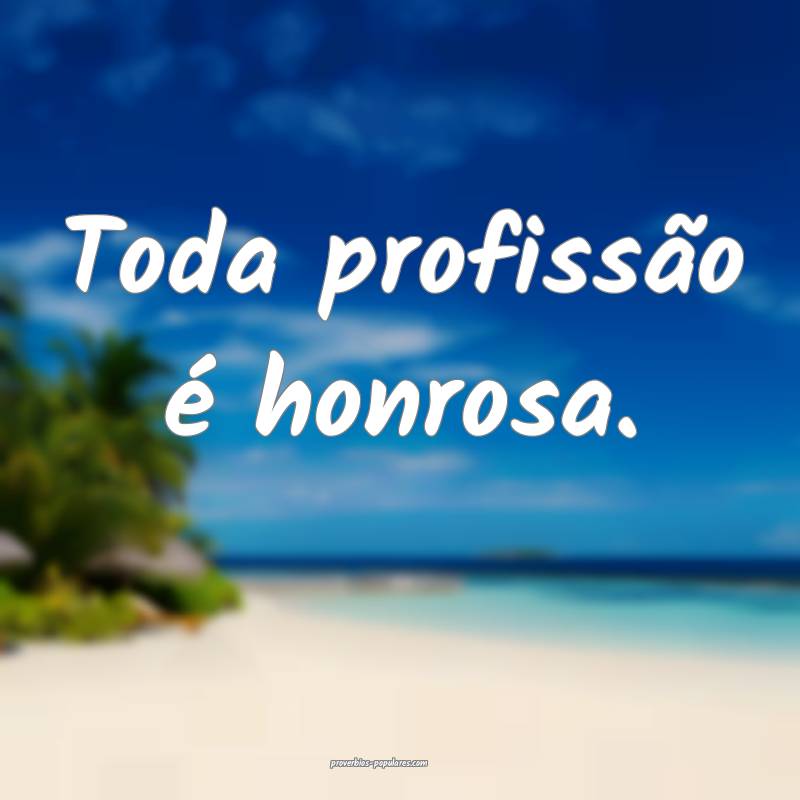 Toda profissão é honrosa.
 ...