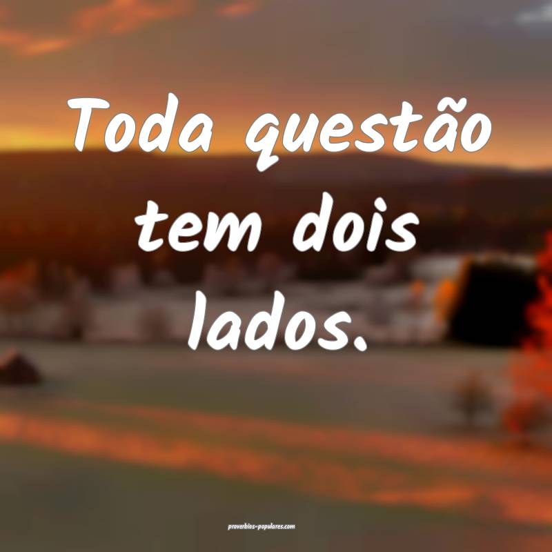 Toda questão tem dois lados.
...