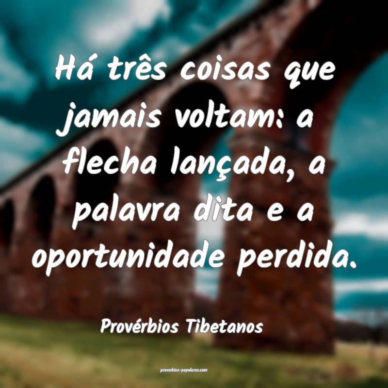 Há três coisas que jamais voltam: a flecha lançada, a palavra dita ...