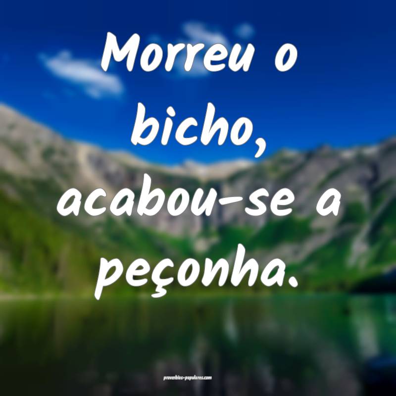 Morreu o bicho, acabou-se a peçonha.
...