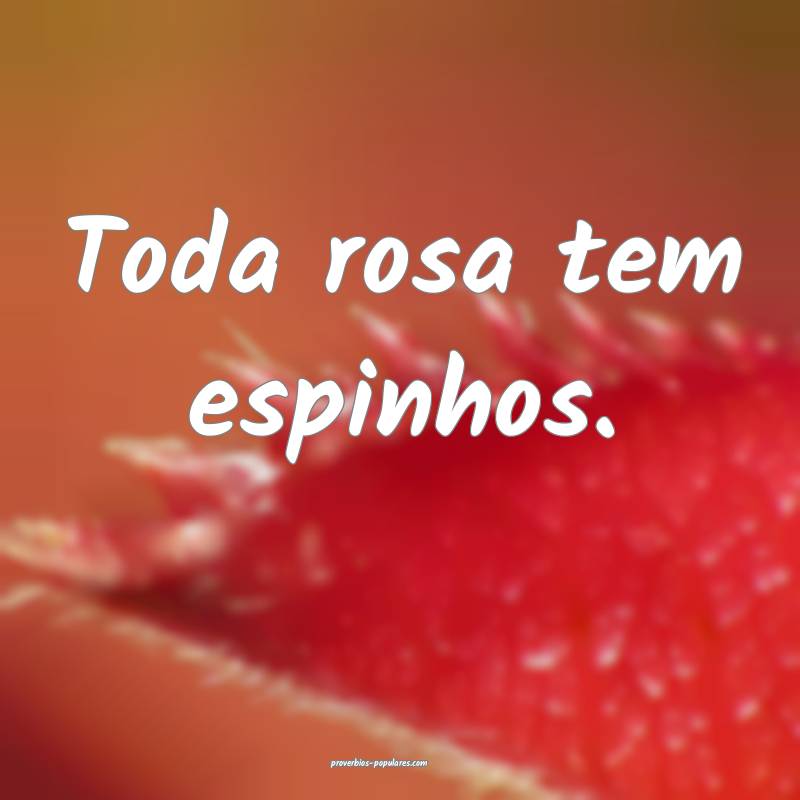 Toda rosa tem espinhos.
...